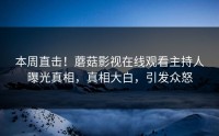 本周直击！蘑菇影视在线观看主持人曝光真相，真相大白，引发众怒