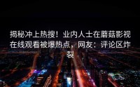 揭秘冲上热搜！业内人士在蘑菇影视在线观看被爆热点，网友：评论区炸裂