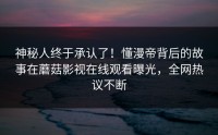 神秘人终于承认了！懂漫帝背后的故事在蘑菇影视在线观看曝光，全网热议不断
