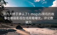 圈内人终于承认了！mogutv背后的故事在蘑菇影视在线观看曝光，评论数破万