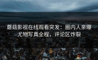 蘑菇影视在线观看突发：圈内人亲曝尤物写真全程，评论区炸裂