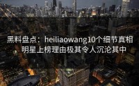 黑料盘点：heiliaowang10个细节真相，明星上榜理由极其令人沉沦其中