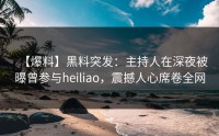 【爆料】黑料突发：主持人在深夜被曝曾参与heiliao，震撼人心席卷全网