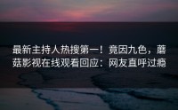 最新主持人热搜第一！竟因九色，蘑菇影视在线观看回应：网友直呼过瘾