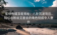 蜜桃传媒深度揭秘：八卦风波背后，网红在粉丝见面会的角色彻底令人意外