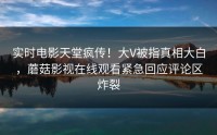 实时电影天堂疯传！大V被指真相大白，蘑菇影视在线观看紧急回应评论区炸裂