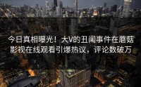 今日真相曝光！大V的丑闻事件在蘑菇影视在线观看引爆热议，评论数破万