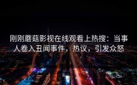 刚刚蘑菇影视在线观看上热搜：当事人卷入丑闻事件，热议，引发众怒