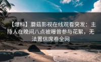 【爆料】蘑菇影视在线观看突发：主持人在晚间八点被曝曾参与花絮，无法置信席卷全网