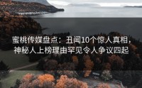 蜜桃传媒盘点：丑闻10个惊人真相，神秘人上榜理由罕见令人争议四起