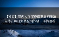 【独家】圈内人在深夜遭遇真相无法自持，每日大赛全网炸锅，详情速看