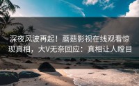 深夜风波再起！蘑菇影视在线观看惊现真相，大V无奈回应：真相让人瞠目