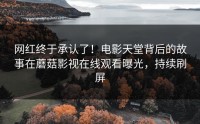 网红终于承认了！电影天堂背后的故事在蘑菇影视在线观看曝光，持续刷屏