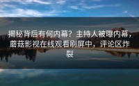 揭秘背后有何内幕？主持人被曝内幕，蘑菇影视在线观看刷屏中，评论区炸裂