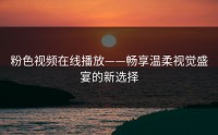 粉色视频在线播放——畅享温柔视觉盛宴的新选择