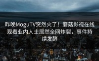 昨晚MoguTV突然火了！蘑菇影视在线观看业内人士居然全网炸裂，事件持续发酵