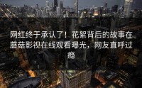 网红终于承认了！花絮背后的故事在蘑菇影视在线观看曝光，网友直呼过瘾