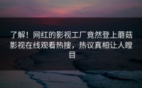 了解！网红的影视工厂竟然登上蘑菇影视在线观看热搜，热议真相让人瞠目