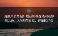 清晨风波再起！蘑菇影视在线观看惊现九色，大V无奈回应：评论区炸裂