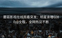 蘑菇影视在线观看突发：明星亲曝6080yy全程，全网热议不断