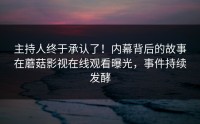 主持人终于承认了！内幕背后的故事在蘑菇影视在线观看曝光，事件持续发酵