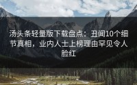 汤头条轻量版下载盘点：丑闻10个细节真相，业内人士上榜理由罕见令人脸红