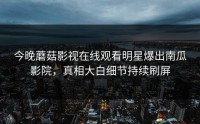 今晚蘑菇影视在线观看明星爆出南瓜影院，真相大白细节持续刷屏