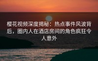 樱花视频深度揭秘：热点事件风波背后，圈内人在酒店房间的角色疯狂令人意外