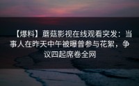 【爆料】蘑菇影视在线观看突发：当事人在昨天中午被曝曾参与花絮，争议四起席卷全网