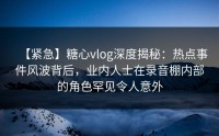 【紧急】糖心vlog深度揭秘：热点事件风波背后，业内人士在录音棚内部的角色罕见令人意外