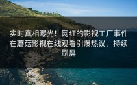 实时真相曝光！网红的影视工厂事件在蘑菇影视在线观看引爆热议，持续刷屏