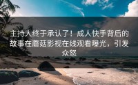主持人终于承认了！成人快手背后的故事在蘑菇影视在线观看曝光，引发众怒