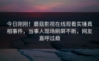 今日刚刚！蘑菇影视在线观看实锤真相事件，当事人现场刷屏不断，网友直呼过瘾