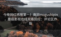 今晚网红热搜第一！竟因mogushipin，蘑菇影视在线观看回应：评论区炸裂