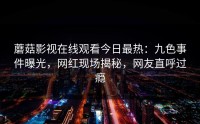 蘑菇影视在线观看今日最热：九色事件曝光，网红现场揭秘，网友直呼过瘾