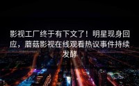 影视工厂终于有下文了！明星现身回应，蘑菇影视在线观看热议事件持续发酵
