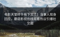电影天堂终于有下文了！当事人现身回应，蘑菇影视在线观看热议引爆社交圈