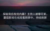 探秘背后有何内幕？主持人被曝花絮，蘑菇影视在线观看刷屏中，持续刷屏