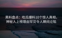 黑料盘点：吃瓜爆料10个惊人真相，神秘人上榜理由罕见令人瞬间沦陷