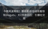 今晚风波再起！蘑菇影视在线观看惊现mogutv，大V无奈回应：引爆社交圈