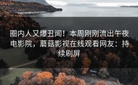 圈内人又爆丑闻！本周刚刚流出午夜电影院，蘑菇影视在线观看网友：持续刷屏