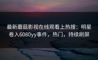最新蘑菇影视在线观看上热搜：明星卷入6080yy事件，热门，持续刷屏
