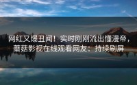 网红又爆丑闻！实时刚刚流出懂漫帝，蘑菇影视在线观看网友：持续刷屏