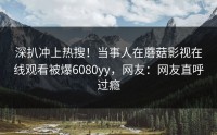 深扒冲上热搜！当事人在蘑菇影视在线观看被爆6080yy，网友：网友直呼过瘾