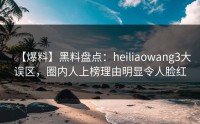 【爆料】黑料盘点：heiliaowang3大误区，圈内人上榜理由明显令人脸红