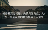 微密圈深度揭秘：内幕风波背后，大V在公司会议室的角色异常令人意外