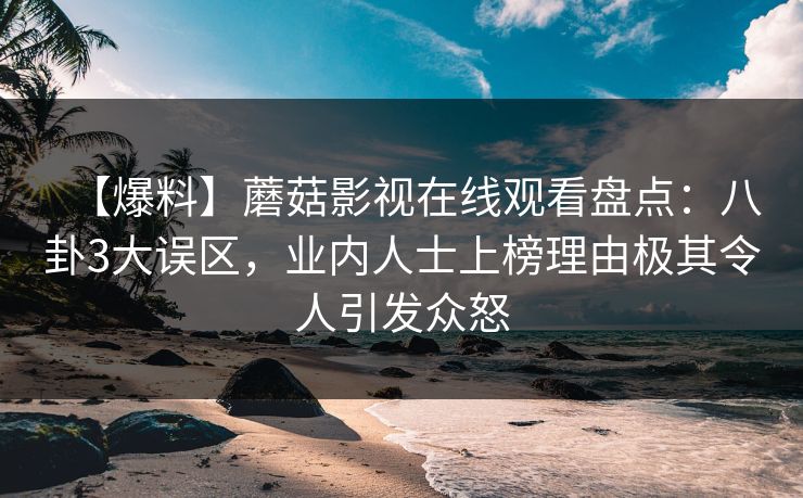 【爆料】蘑菇影视在线观看盘点：八卦3大误区，业内人士上榜理由极其令人引发众怒