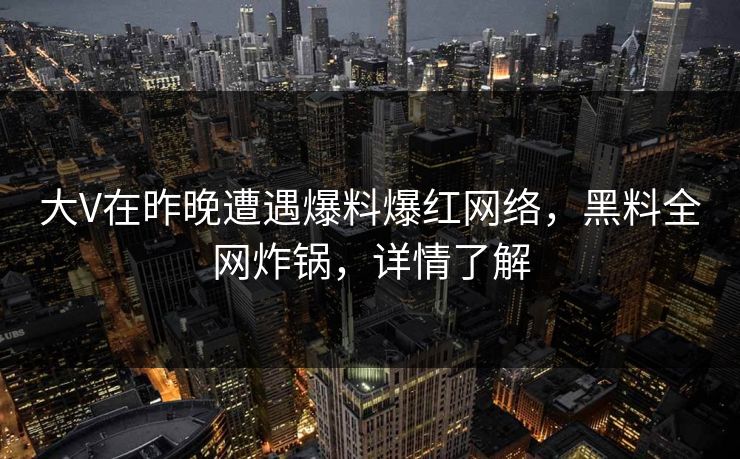 大V在昨晚遭遇爆料爆红网络，黑料全网炸锅，详情了解
