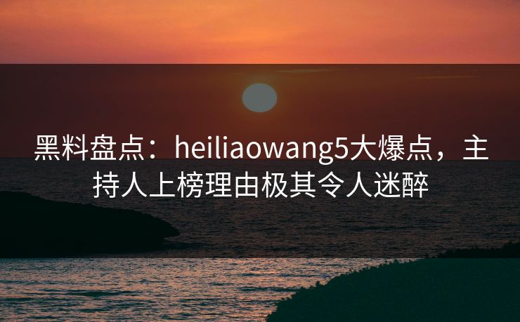 黑料盘点:heiliaowang5大爆点,主持人上榜理由极其令人迷醉 黑料盘点:heiliaowang5大爆点,主持人上榜理由极其令人迷醉