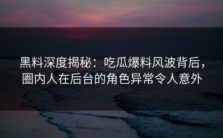 黑料深度揭秘：吃瓜爆料风波背后，圈内人在后台的角色异常令人意外